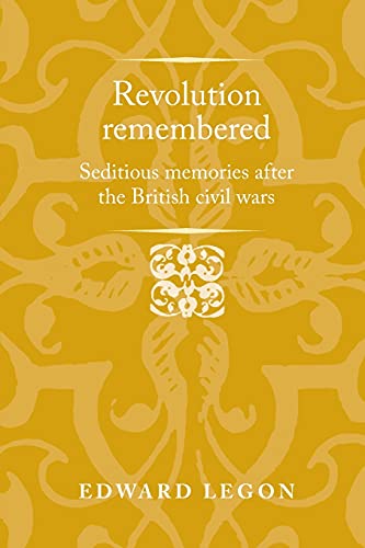 Revolution Remembered: Seditious Memories After the British Civil Wars (Politics, Culture and Society in Early Modern Britain)