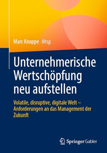 Unternehmerische Wertschöpfung neu aufstellen: Volatile, disruptive, digitale Welt – Anforderungen an das Management der Zukunft