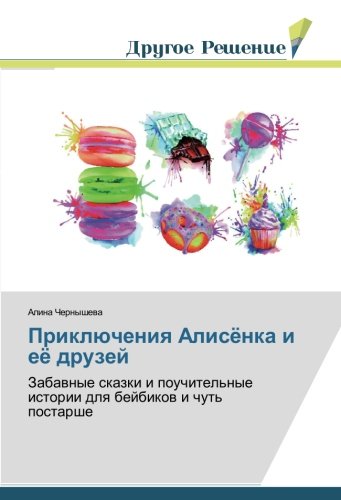 Приключения Алисёнка и её друзей: Забавные сказки и поучительные истории для бейбиков и чуть постарше: Zabavnye skazki i pouchitel'nye istorii dlya bejbikov i chut' postarshe