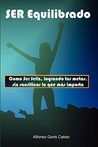 Ser Equilibrado. Como Ser Feliz, Logrando Tus Metas, Sin Sacrificar Lo Que Más Te Importa