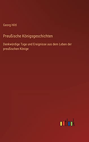 Preußische Königsgeschichten: Denkwürdige Tage und Ereignisse aus dem Leben der preußischen Könige