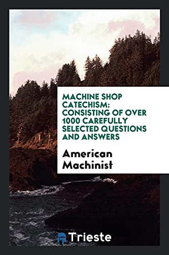 Machine Shop Catechism: Consisting of Over 1000 Carefully Selected Questions and Answers