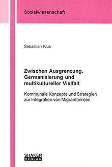 Zwischen Ausgrenzung, Germanisierung und multikultureller Vielfalt: Kommunale Konzepte und Strategien zur Integration von Migrant(inn)en (Berichte aus der Sozialwissenschaft)