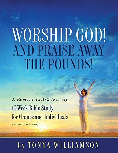 Worship God! And Praise Away the Pounds! A Romans 12: 1-2 Journey: 10-Week Bible Study for Groups and Individuals