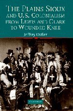 The Plains Sioux and U.S. Colonialism from Lewis and Clark to Wounded Knee (Studies in North American Indian History)