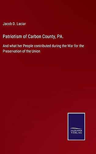 Patriotism of Carbon County, PA.: And what her People contributed during the War for the Preservation of the Union