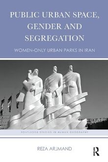 Public Urban Space, Gender and Segregation: Women-only urban parks in Iran (Routledge Studies in Human Geography, Band 65)