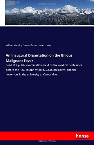An Inaugural Dissertation on the Bilious Malignant Fever: bead at a public examination, held by the medical professors, before the Rev. Joseph ... the governors in the university at Cambridge