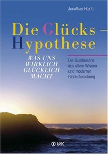 Die Glückshypothese: Was uns wirklich glücklich macht. Die Quintessenz aus altem Wissen und moderner Glücksforschung