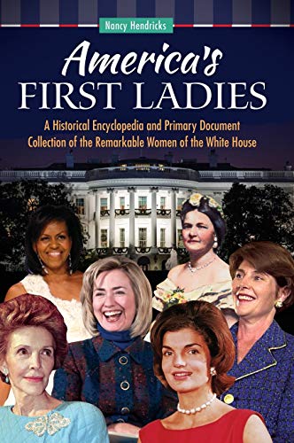 America's First Ladies: A Historical Encyclopedia and Primary Document Collection of the Remarkable Women of the White House