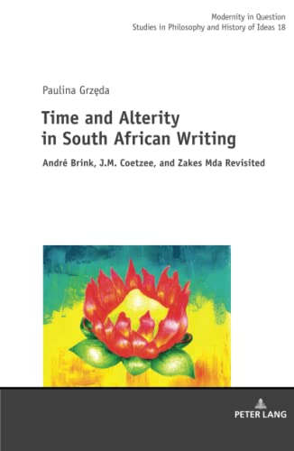 Time and Alterity in South African Writing: André Brink, J.M. Coetzee, and Zakes Mda Revisited (Modernity in Question: Studies in Philosophy and History of Ideas, Band 18)