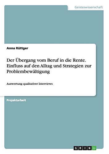 Der Übergang vom Beruf in die Rente. Einfluss auf den Alltag und Strategien zur Problembewältigung: Auswertung qualitativer Interviews