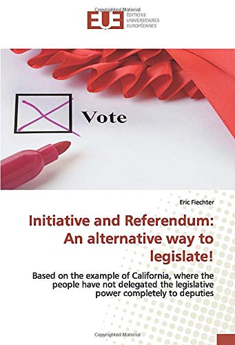 Initiative and Referendum: An alternative way to legislate!: Based on the example of California, where the people have not delegated the legislative power completely to deputies