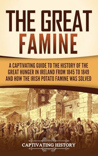 The Great Famine: A Captivating Guide to the History of the Great Hunger in Ireland from 1845 to 1849 and How the Irish Potato Famine Was Solved