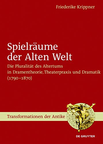 Spielräume der Alten Welt: Die Pluralität des Altertums in Dramentheorie, Theaterpraxis und Dramatik (1790 - 1870) (Transformationen der Antike, Band 40)