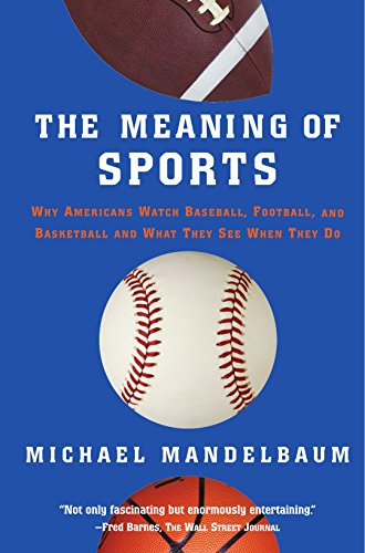 The Meaning Of Sports: Why Americans Watch Baseball, Football and Basketball and What They See When They Do