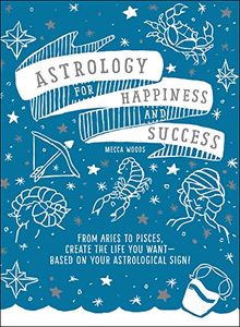 Astrology for Happiness and Success: From Aries to Pisces, Create the Life You Want--Based on Your Astrological Sign!