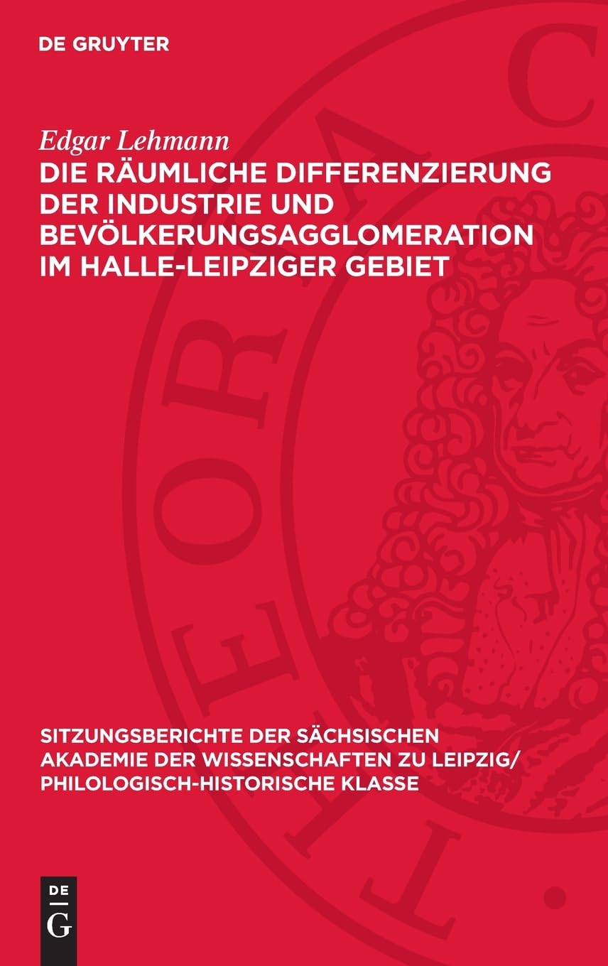 Die räumliche Differenzierung der Industrie und Bevölkerungsagglomeration im Halle-Leipziger Gebiet (Sitzungsberichte der Sächsischen Akademie der ... Philologisch-Historische Klasse, 113,2)