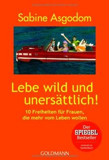 Lebe wild und unersättlich!: 10 Freiheiten für Frauen, die mehr vom Leben wollen