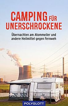 Camping für Unerschrockene: Übernachten am Atommeiler und andere Heilmittel gegen Fernweh