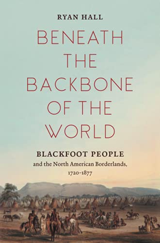 Beneath the Backbone of the World: Blackfoot People and the North American Borderlands, 1720-1877 (David J. Weber Series in the New Borderlands History)