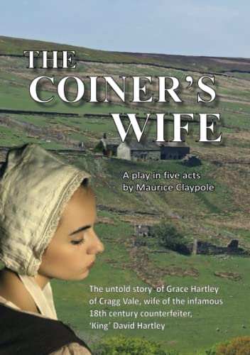 The Coiner's Wife - A play in five acts: The untold story of Grace Hartley of Cragg Vale, wife of the infamous counterfeiter, 'King' David Hartley of the Yorkshire Coiners