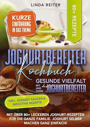 Joghurtbereiter Kochbuch – Gesunde Vielfalt mit und ohne den Joghurtbereiter: Mit über 80+ leckeren Joghurt-Rezepten für die ganze Familie. Joghurt selber machen ganz einfach!