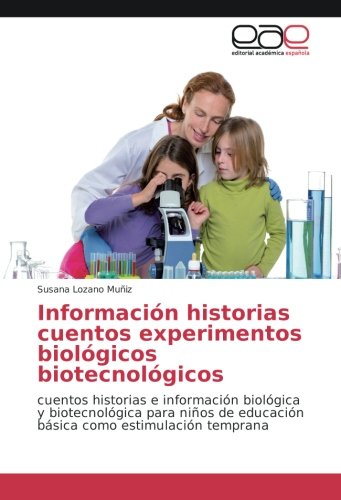 Información historias cuentos experimentos biológicos biotecnológicos: cuentos historias e información biológica y biotecnológica para niños de educación básica como estimulación temprana