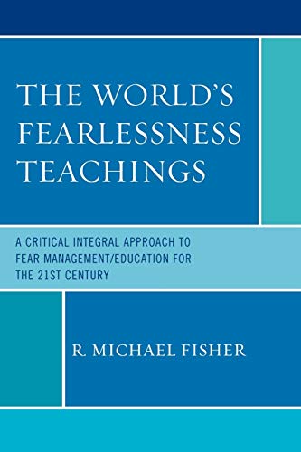 The World's Fearlessness Teachings: A Critical Integral Approach to Fear Management/Education for the 21st Century: A Critical Integral Approach to Fear Management/Education for the 21st Century