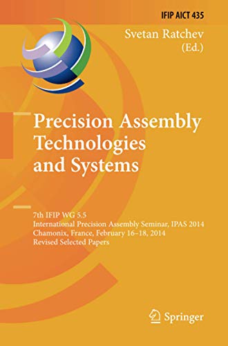 Precision Assembly Technologies and Systems: 7th IFIP WG 5.5 International Precision Assembly Seminar, IPAS 2014, Chamonix, France, February 16-18, ... and Communication Technology, Band 435)
