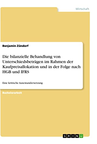 Die bilanzielle Behandlung von Unterschiedsbeträgen im Rahmen der Kaufpreisallokation und in der Folge nach HGB und IFRS: Eine kritische Auseinandersetzung