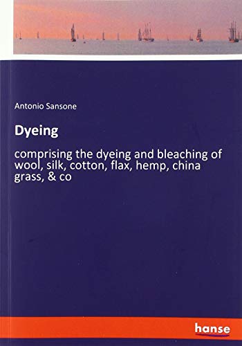 Dyeing: comprising the dyeing and bleaching of wool, silk, cotton, flax, hemp, china grass, & co