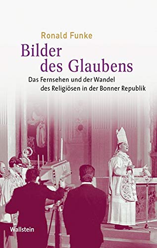 Bilder des Glaubens: Das Fernsehen und der Wandel des Religiösen in der Bonner Republik (Medien und Gesellschaftswandel im 20. Jahrhundert)