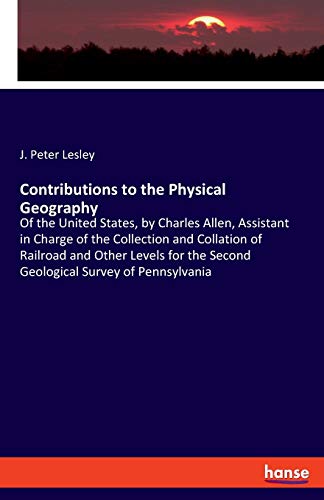 Contributions to the Physical Geography: Of the United States, by Charles Allen, Assistant in Charge of the Collection and Collation of Railroad and ... the Second Geological Survey of Pennsylvania