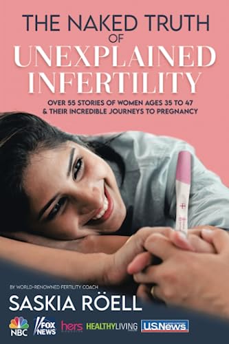 The Naked Truth of Unexplained Infertility: Over 55 Stories of Women Ages 35 to 47 & Their Incredible Journeys to Pregnancy