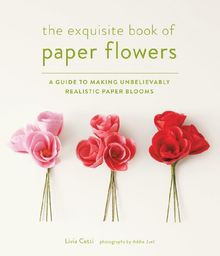 The Paper Flower Book: A Guide to Making Unbelievably Realistic Paper Blooms
