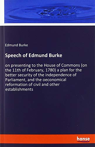Speech of Edmund Burke: on presenting to the House of Commons (on the 11th of February, 1780) a plan for the better security of the independence of ... reformation of civil and other establishments