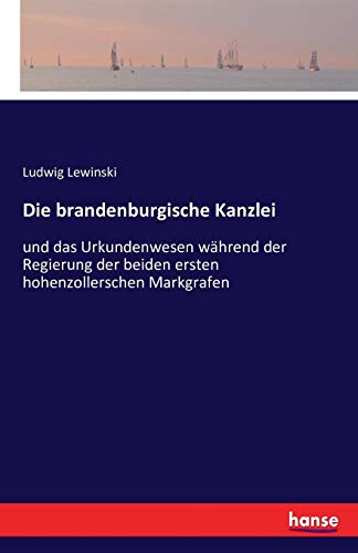 Die brandenburgische Kanzlei: und das Urkundenwesen während der Regierung der beiden ersten hohenzollerschen Markgrafen
