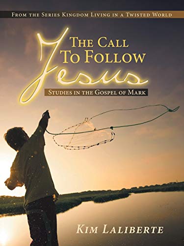 The Call to Follow Jesus: Studies in the Gospel of Mark: From the Series Kingdom Living in a Twisted World