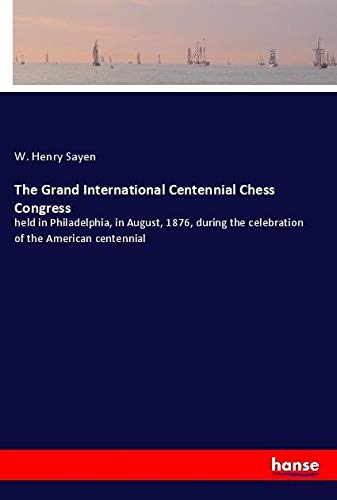 The Grand International Centennial Chess Congress: held in Philadelphia, in August, 1876, during the celebration of the American centennial