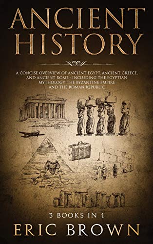 Eric Brown Ancient History, A Concise Overview Of Ancient Egypt, Ancient Greece, And Ancient Rome, Including The Egyptian Mythology, The Byzantine Empire And
