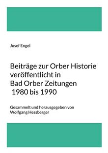 Beiträge zur Orber Historie veröffentlicht in Bad Orber Zeitungen 1980 bis 1990: Gesammelt und herausgegeben von Wolfgang Hessberger