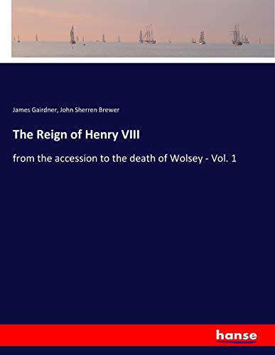 The Reign of Henry VIII: from the accession to the death of Wolsey - Vol. 1