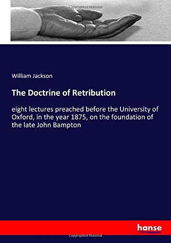 The Doctrine of Retribution: eight lectures preached before the University of Oxford, in the year 1875, on the foundation of the late John Bampton