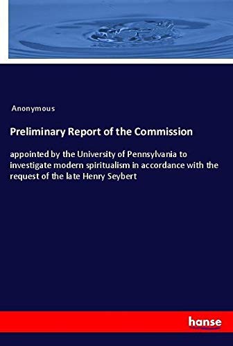 Preliminary Report of the Commission: appointed by the University of Pennsylvania to investigate modern spiritualism in accordance with the request of the late Henry Seybert