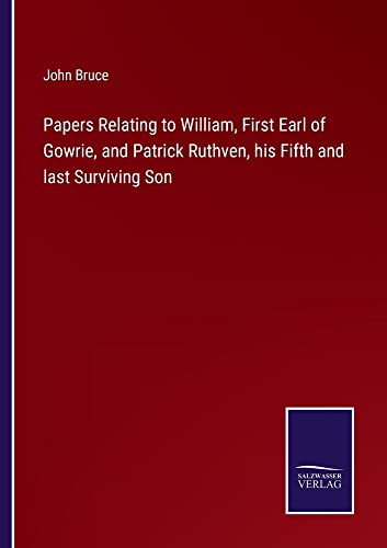 Papers Relating to William, First Earl of Gowrie, and Patrick Ruthven, his Fifth and last Surviving Son