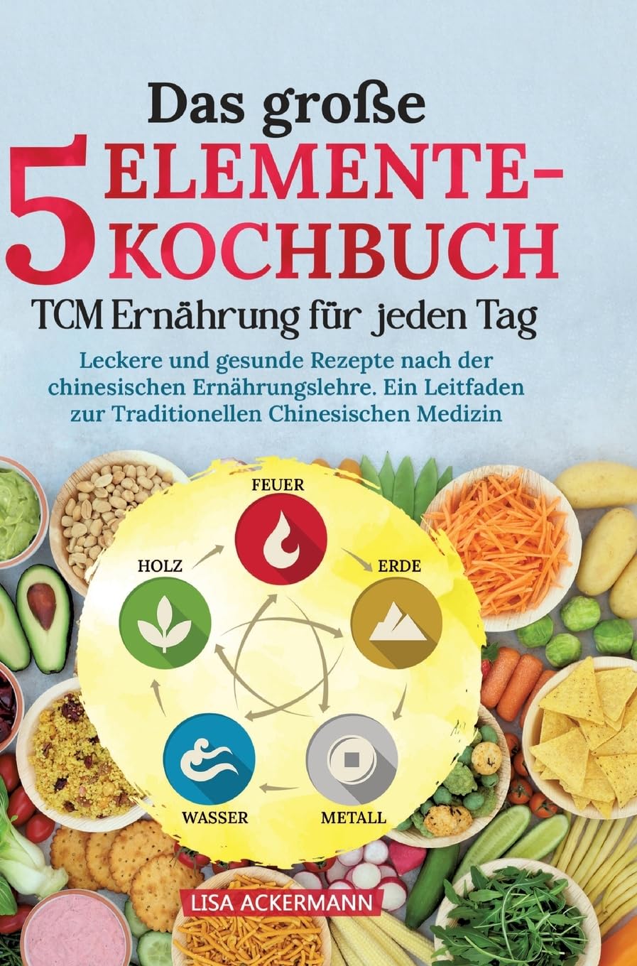 Das große 5-Elemente-Kochbuch - TCM Ernährung für jeden Tag: Leckere und gesunde Rezepte nach der chinesischen Ernährungslehre. Ein Leitfaden zur Traditionellen Chinesischen Medizin