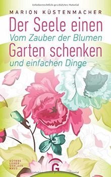 Der Seele einen Garten schenken: Vom Zauber der Blumen und einfachen Dinge