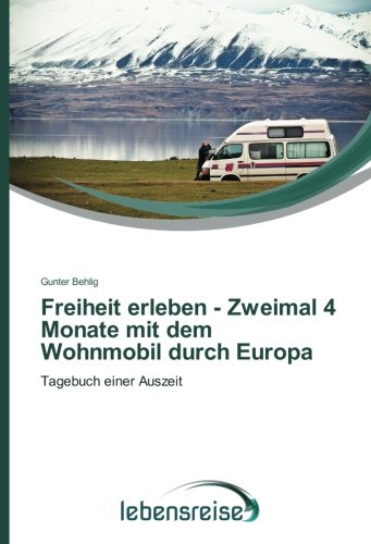 Freiheit erleben - Zweimal 4 Monate mit dem Wohnmobil durch Europa: Tagebuch einer Auszeit