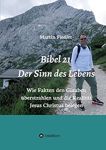 Bibel 21 - Der Sinn des Lebens: Wie Fakten den Glauben überstrahlen und die Realität Jesus Christus belegen
